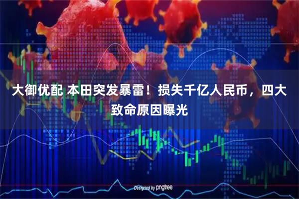 大御优配 本田突发暴雷！损失千亿人民币，四大致命原因曝光