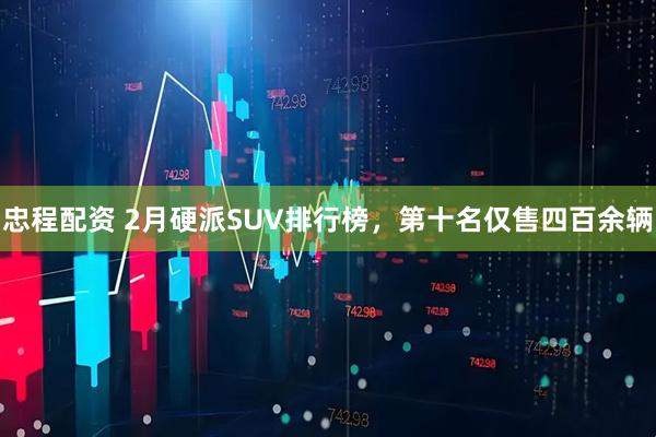忠程配资 2月硬派SUV排行榜，第十名仅售四百余辆
