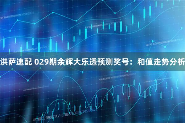 洪萨速配 029期余辉大乐透预测奖号：和值走势分析