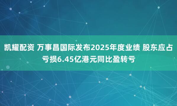 凯耀配资 万事昌国际发布2025年度业绩 股东应占亏损6.45亿港元同比盈转亏