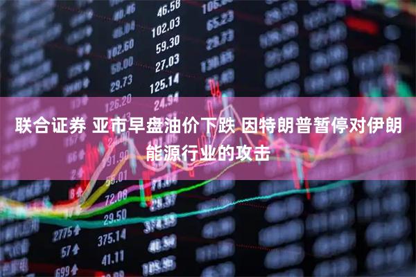 联合证券 亚市早盘油价下跌 因特朗普暂停对伊朗能源行业的攻击