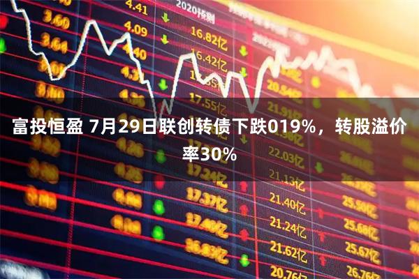 富投恒盈 7月29日联创转债下跌019%，转股溢价率30%