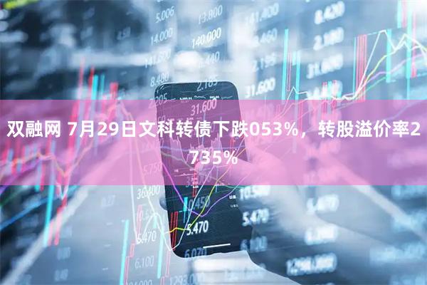 双融网 7月29日文科转债下跌053%，转股溢价率2735%