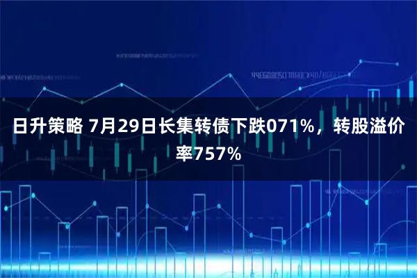 日升策略 7月29日长集转债下跌071%，转股溢价率757%