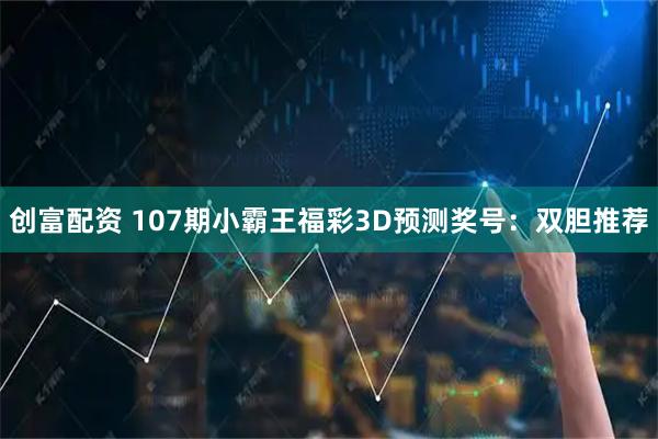 创富配资 107期小霸王福彩3D预测奖号：双胆推荐